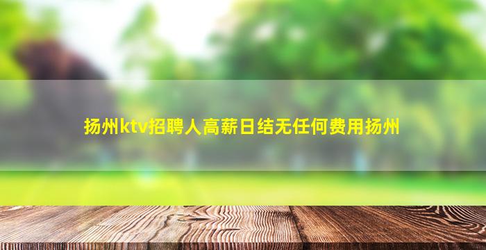 扬州ktv招聘人高薪日结无任何费用扬州
